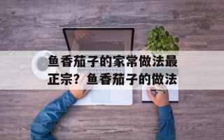 鱼香茄子的家常做法最正宗？鱼香茄子的做法