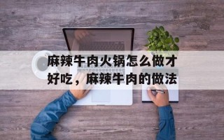 麻辣牛肉火锅怎么做才好吃，麻辣牛肉的做法