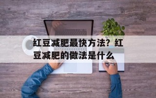 红豆减肥最快方法？红豆减肥的做法是什么