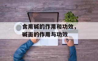 食用碱的作用和功效，碱面的作用与功效