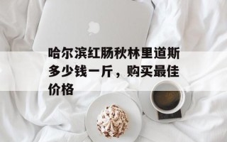 哈尔滨红肠秋林里道斯多少钱一斤，购买最佳价格