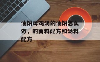 油饼母鸡汤的油饼怎么做，的面料配方和汤料配方