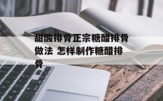 甜酸排骨正宗糖醋排骨做法 怎样制作糖醋排骨
