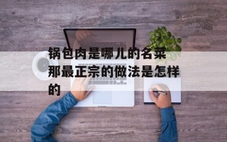 锅包肉是哪儿的名菜 那最正宗的做法是怎样的
