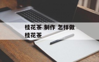 桂花茶 制作 怎样做桂花茶