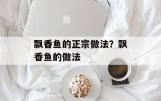飘香鱼的正宗做法？飘香鱼的做法