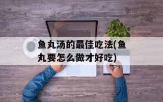 鱼丸汤的最佳吃法(鱼丸要怎么做才好吃)