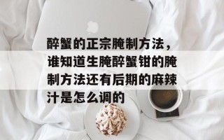 醉蟹的正宗腌制方法，谁知道生腌醉蟹钳的腌制方法还有后期的麻辣汁是怎么调的