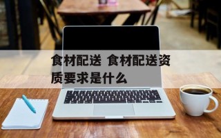 食材配送 食材配送资质要求是什么