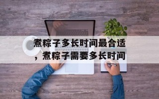 煮粽子多长时间最合适，煮粽子需要多长时间