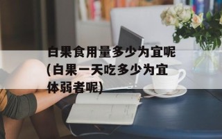 白果食用量多少为宜呢(白果一天吃多少为宜体弱者呢)