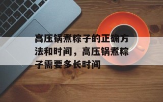 高压锅煮粽子的正确方法和时间，高压锅煮粽子需要多长时间