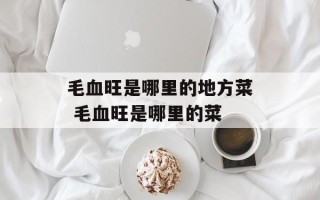 毛血旺是哪里的地方菜 毛血旺是哪里的菜