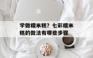 学做糯米糕？七彩糯米糕的做法有哪些步骤
