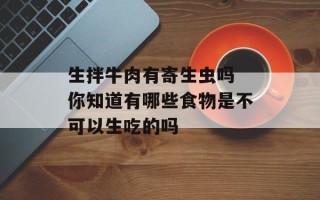 生拌牛肉有寄生虫吗 你知道有哪些食物是不可以生吃的吗