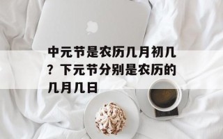 中元节是农历几月初几？下元节分别是农历的几月几日