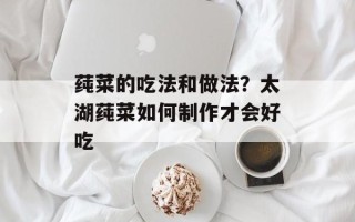 莼菜的吃法和做法？太湖莼菜如何制作才会好吃