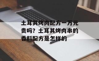 土耳其烤肉配方一万元贵吗？土耳其烤肉串的香料配方是怎样的