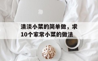 清淡小菜的简单做，求10个家常小菜的做法