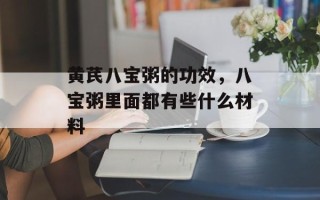 黄芪八宝粥的功效，八宝粥里面都有些什么材料