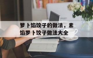 箩卜馅饺子的做法，素馅罗卜饺子做法大全