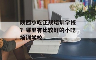 陕西小吃正规培训学校？哪里有比较好的小吃培训学校