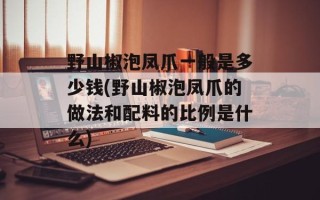 野山椒泡凤爪一般是多少钱(野山椒泡凤爪的做法和配料的比例是什么)