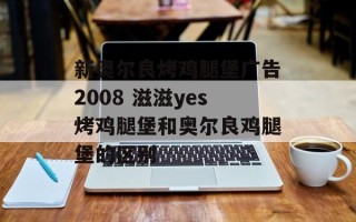新奥尔良烤鸡腿堡广告2008 滋滋yes烤鸡腿堡和奥尔良鸡腿堡的区别