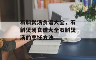 石斛煲汤食谱大全，石斛煲汤食谱大全石斛煲汤的烹饪方法