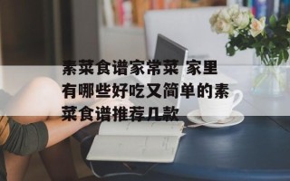 素菜食谱家常菜 家里有哪些好吃又简单的素菜食谱推荐几款