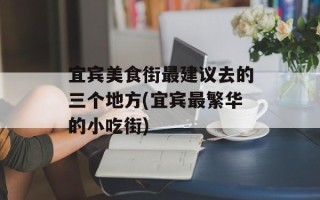 宜宾美食街最建议去的三个地方(宜宾最繁华的小吃街)