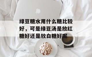 绿豆糖水用什么糖比较好，可是绿豆汤是放红糖好还是放白糖好呢