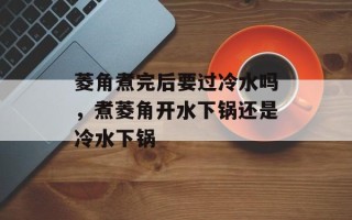 菱角煮完后要过冷水吗，煮菱角开水下锅还是冷水下锅