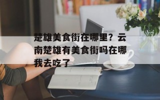 楚雄美食街在哪里？云南楚雄有美食街吗在哪我去吃了
