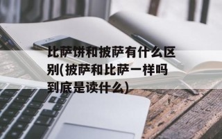 比萨饼和披萨有什么区别(披萨和比萨一样吗到底是读什么)