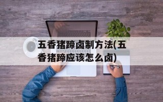 五香猪蹄卤制方法(五香猪蹄应该怎么卤)