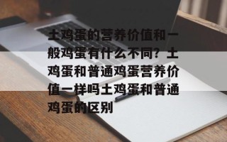 土鸡蛋的营养价值和一般鸡蛋有什么不同？土鸡蛋和普通鸡蛋营养价值一样吗土鸡蛋和普通鸡蛋的区别