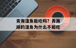 青海湟鱼能吃吗？青海湖的湟鱼为什么不能吃
