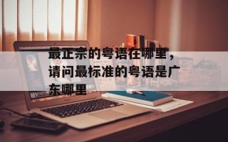 最正宗的粤语在哪里，请问最标准的粤语是广东哪里