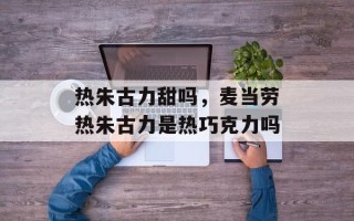 热朱古力甜吗，麦当劳热朱古力是热巧克力吗