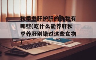 秋季养肝护肝的食物有哪些(吃什么能养肝秋季养肝别错过这些食物)