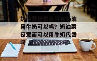 奶油蘑菇意面没有奶油用牛奶可以吗？奶油蘑菇意面可以用牛奶代替吗
