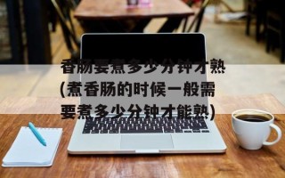 香肠要煮多少分钟才熟(煮香肠的时候一般需要煮多少分钟才能熟)