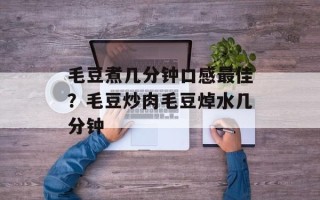 毛豆煮几分钟口感最佳？毛豆炒肉毛豆焯水几分钟