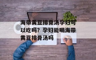 海带黄豆排骨汤孕妇可以吃吗？孕妇能喝海带黄豆排骨汤吗