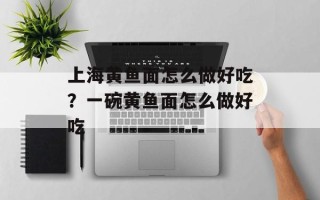上海黄鱼面怎么做好吃？一碗黄鱼面怎么做好吃