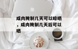 咸肉腌制几天可以晾晒，咸肉腌制几天后可以晒