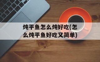 炖平鱼怎么炖好吃(怎么炖平鱼好吃又简单)