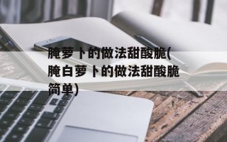 腌萝卜的做法甜酸脆(腌白萝卜的做法甜酸脆简单)