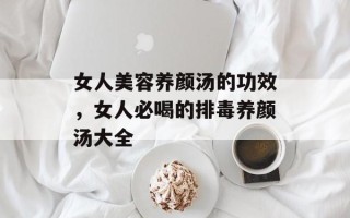 女人美容养颜汤的功效，女人必喝的排毒养颜汤大全